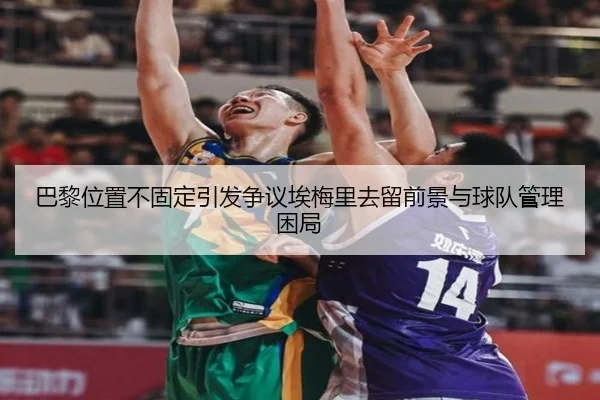 巴黎位置不固定引发争议埃梅里去留前景与球队管理困局
