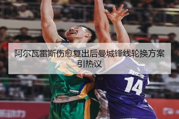 阿尔瓦雷斯伤愈复出后曼城锋线轮换方案引热议